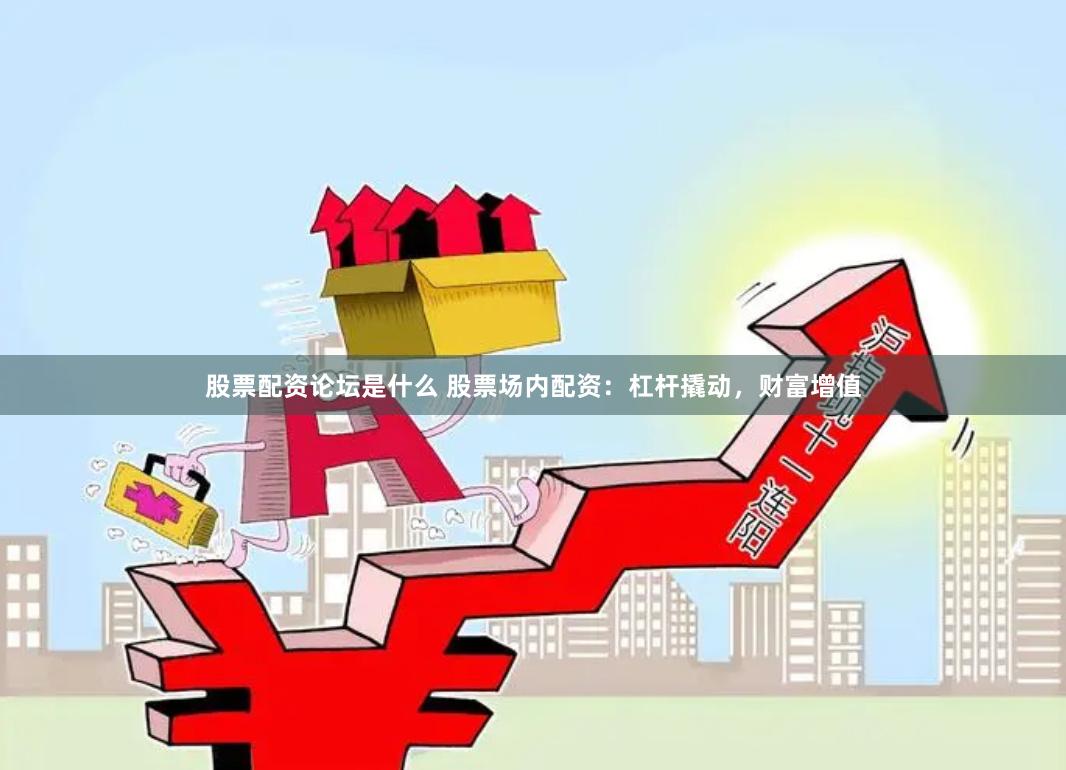 股票配资论坛是什么 股票场内配资:杠杆撬动,财富增值