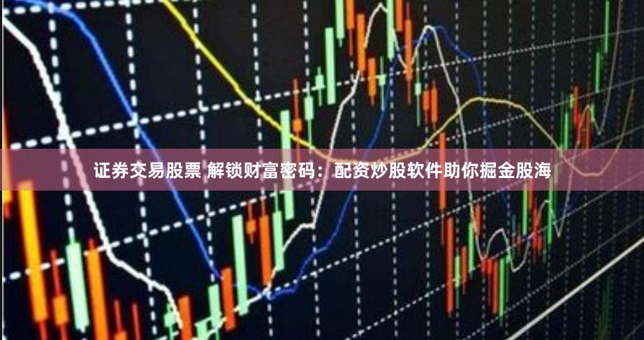 证券交易股票 解锁财富密码：配资炒股软件助你掘金股海