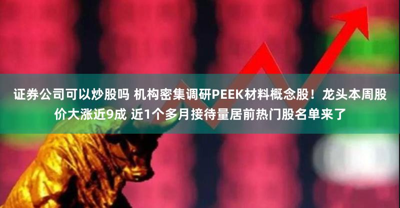 证券公司可以炒股吗 机构密集调研PEEK材料概念股!龙头本周股价大涨近9成 近1个多月接待量居前热门股名单来了