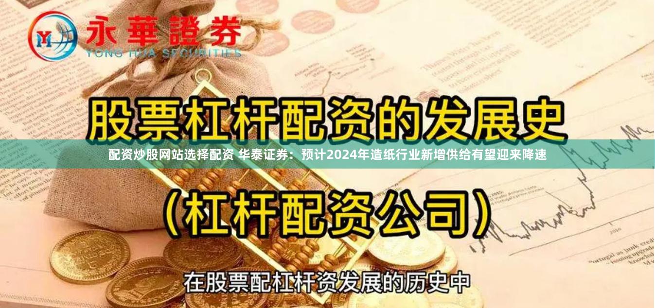 配资炒股网站选择配资 华泰证券：预计2024年造纸行业新增供给有望迎来降速