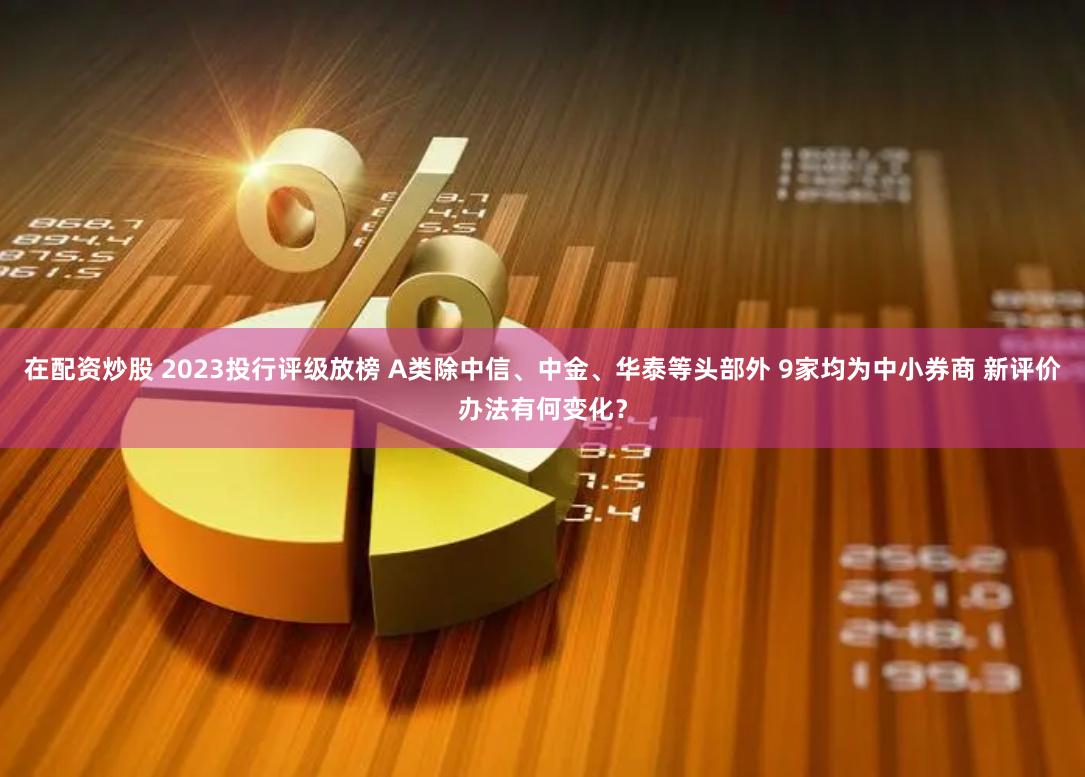 在配资炒股 2023投行评级放榜 A类除中信、中金、华泰等头部外 9家均为中小券商 新评价办法有何变化？