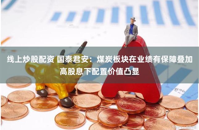 线上炒股配资 国泰君安：煤炭板块在业绩有保障叠加高股息下配置价值凸显