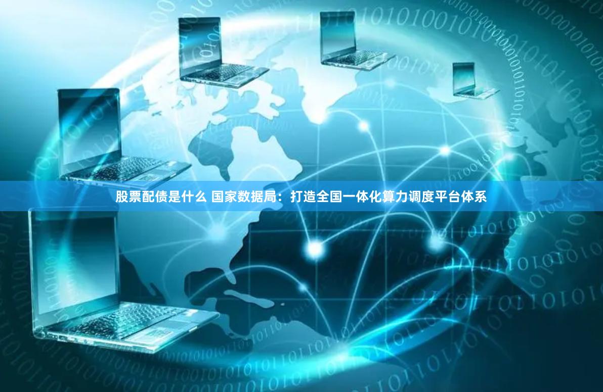股票配债是什么 国家数据局:打造全国一体化算力调度平台体系