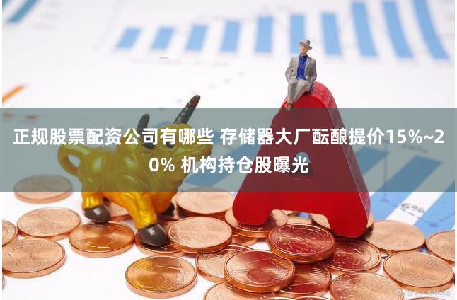 正规股票配资公司有哪些 存储器大厂酝酿提价15%~20% 机构持仓股曝光