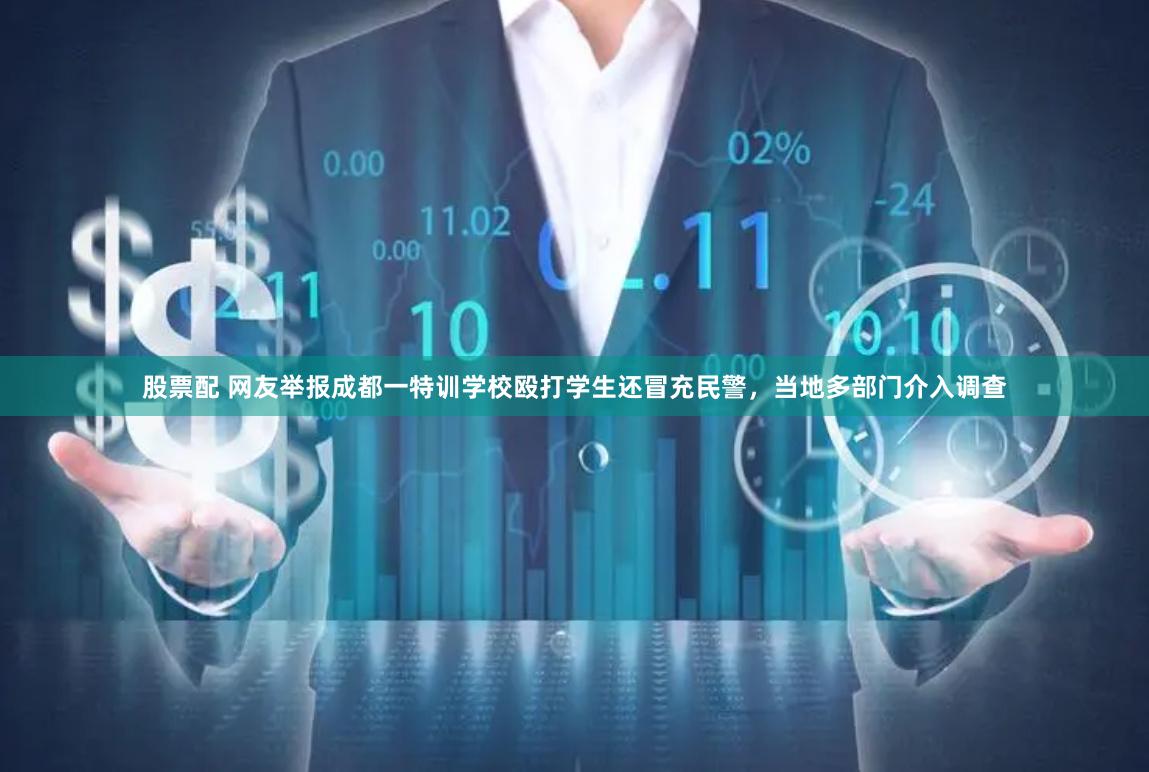 股票配 网友举报成都一特训学校殴打学生还冒充民警,当地多部门介入调查