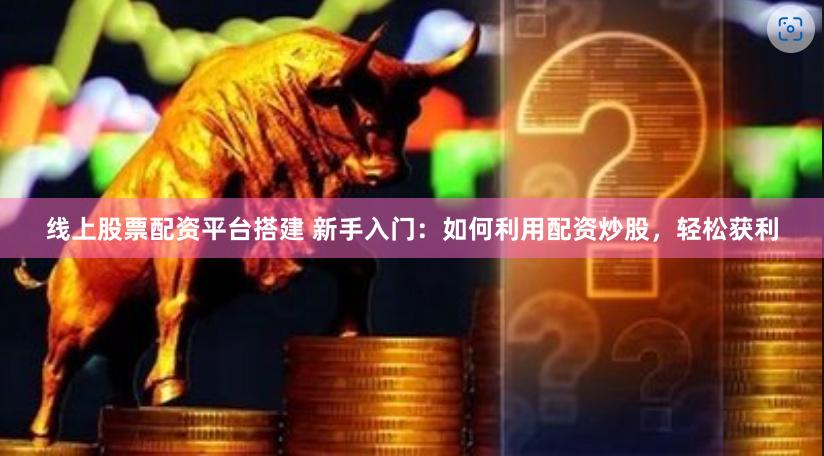 线上股票配资平台搭建 新手入门:如何利用配资炒股,轻松获利