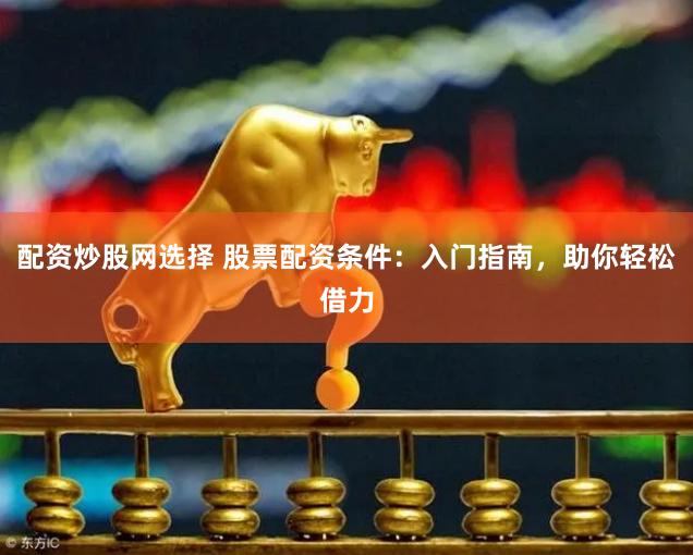 配资炒股网选择 股票配资条件:入门指南,助你轻松借力