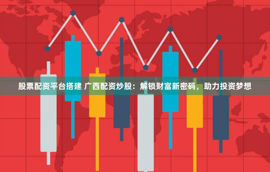 股票配资平台搭建 广西配资炒股:解锁财富新密码,助力投资梦想