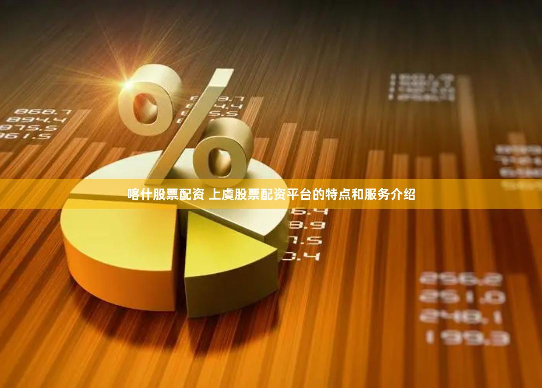 喀什股票配资 上虞股票配资平台的特点和服务介绍