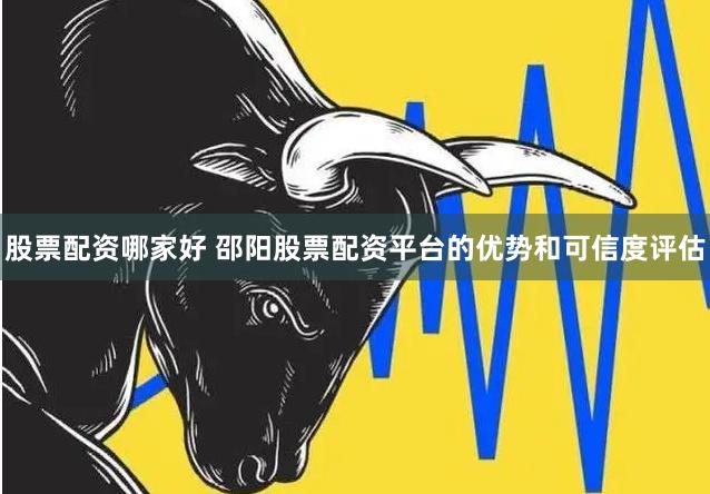 股票配资哪家好 邵阳股票配资平台的优势和可信度评估