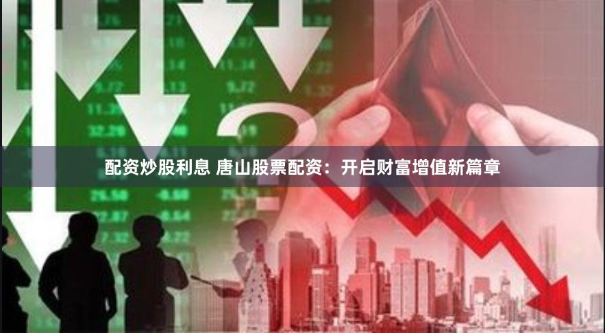 配资炒股利息 唐山股票配资:开启财富增值新篇章