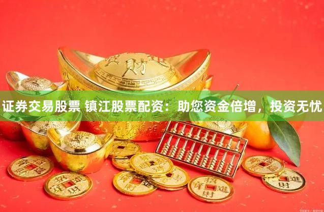 证券交易股票 镇江股票配资：助您资金倍增，投资无忧