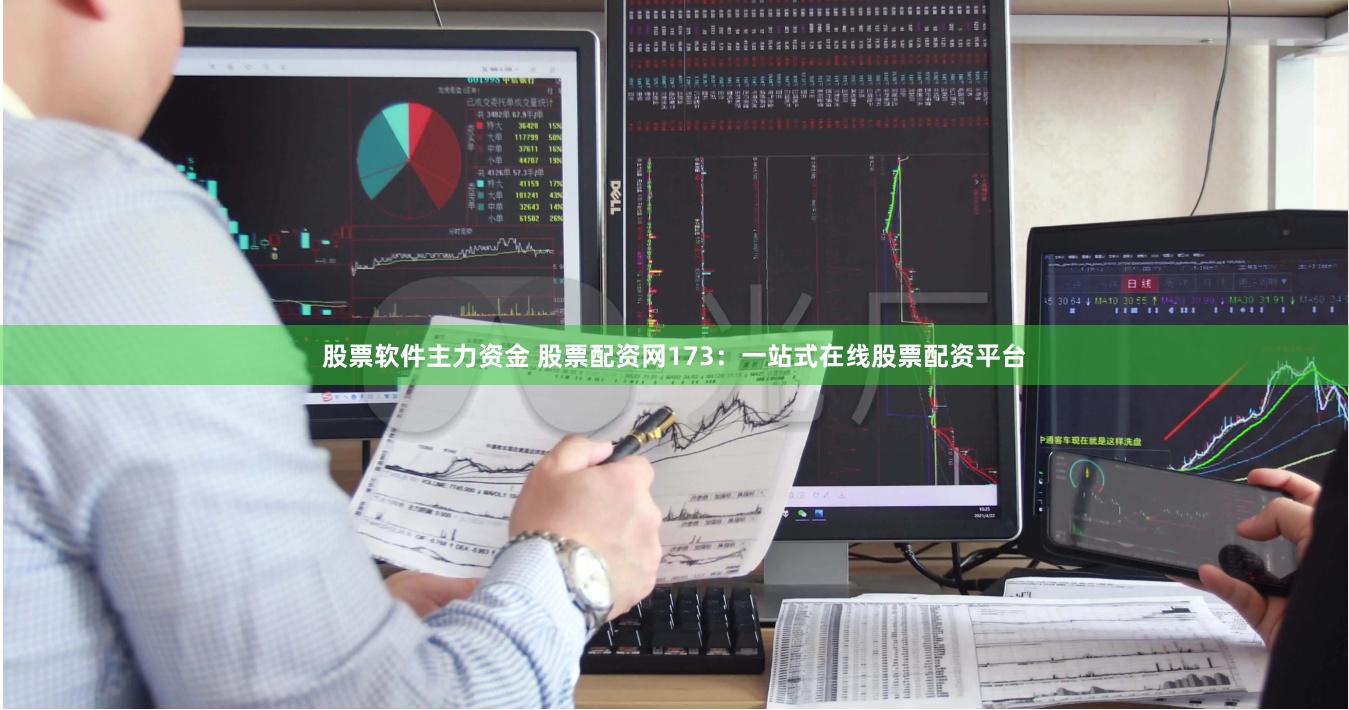 股票软件主力资金 股票配资网173:一站式在线股票配资平台