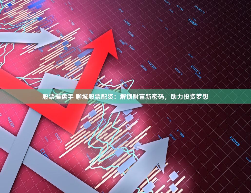 股票操盘手 聊城股票配资:解锁财富新密码,助力投资梦想