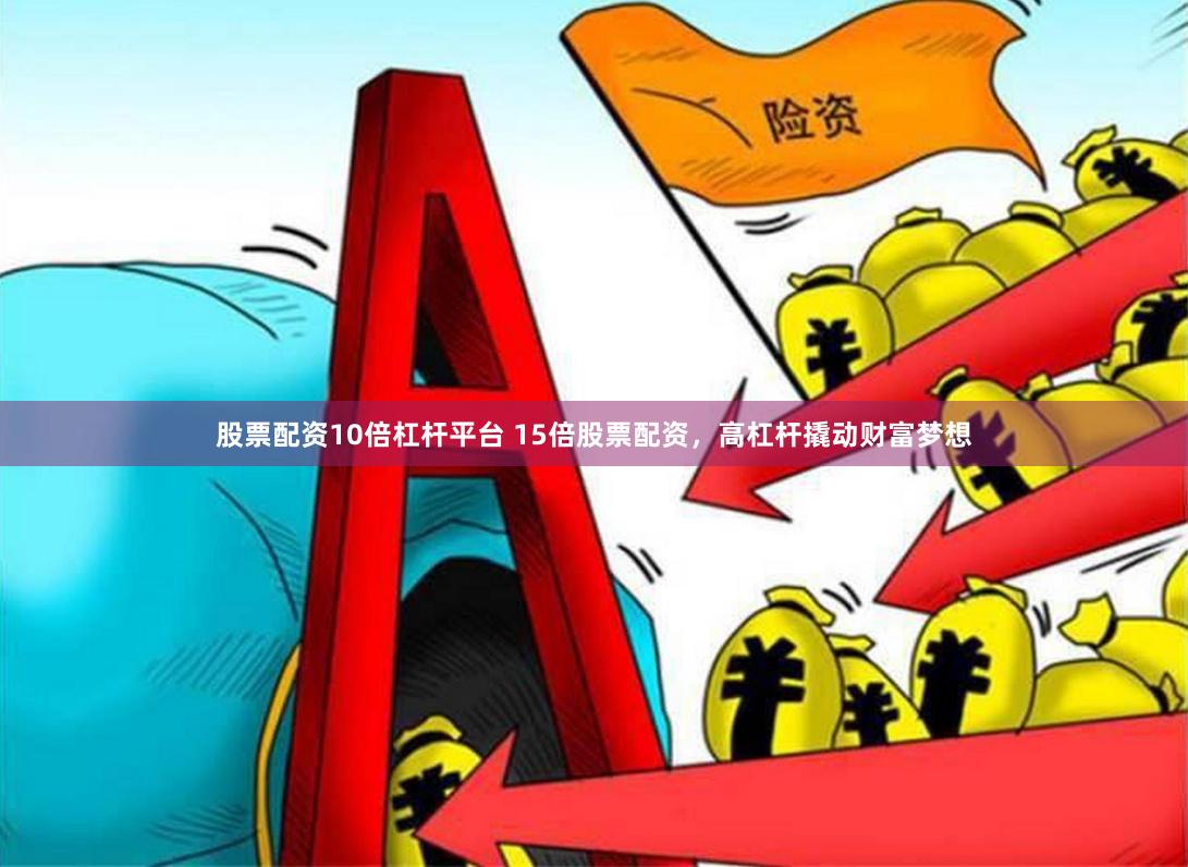 股票配资10倍杠杆平台 15倍股票配资，高杠杆撬动财富梦想