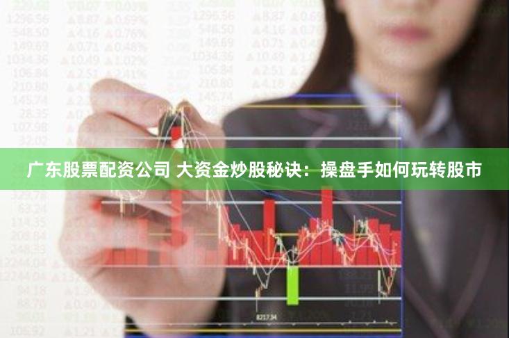 广东股票配资公司 大资金炒股秘诀:操盘手如何玩转股市