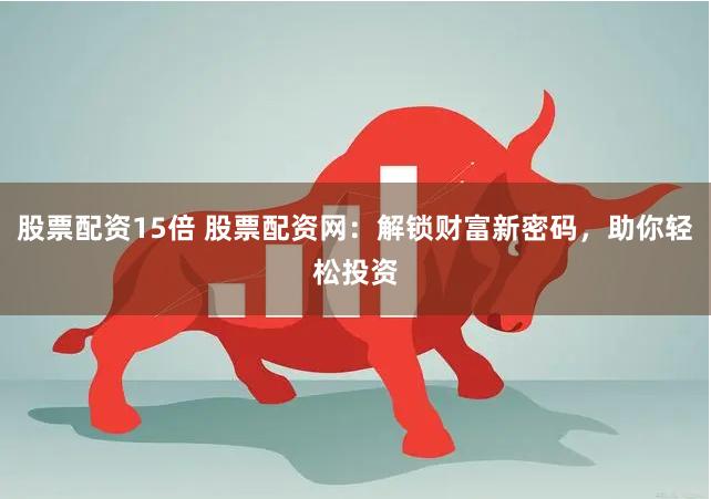 股票配资15倍 股票配资网:解锁财富新密码,助你轻松投资