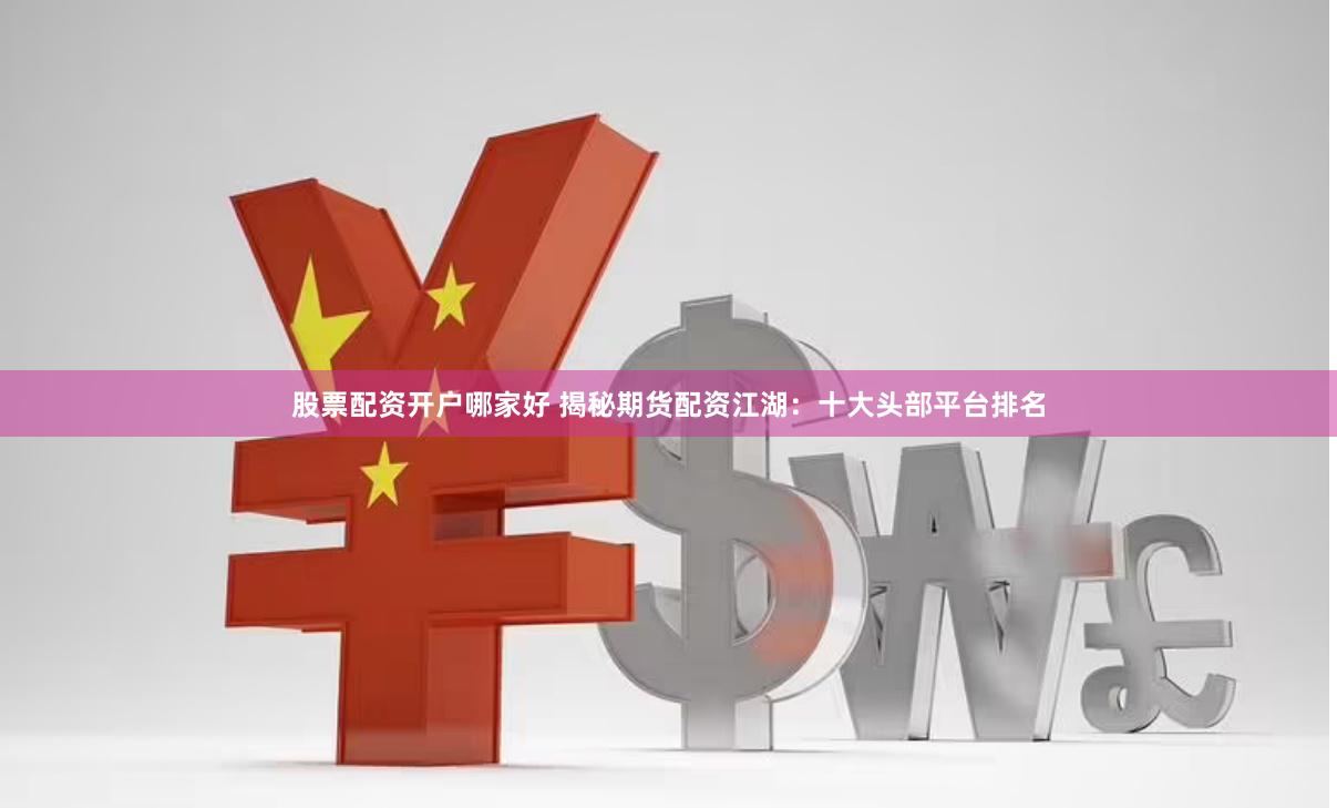 股票配资开户哪家好 揭秘期货配资江湖:十大头部平台排名