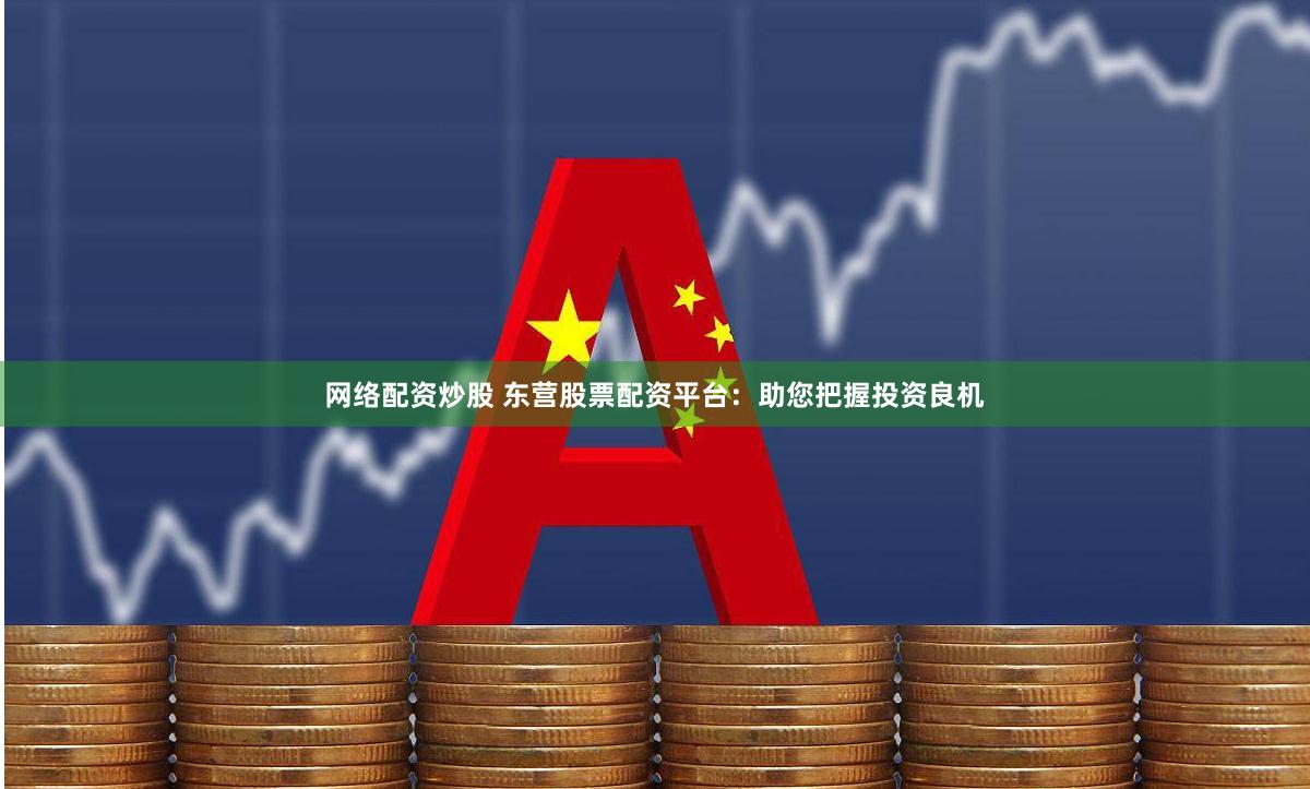 网络配资炒股 东营股票配资平台:助您把握投资良机