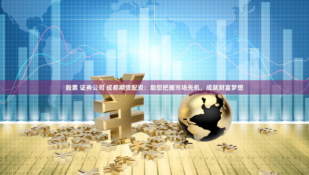 股票 证券公司 成都期货配资:助您把握市场先机,成就财富梦想
