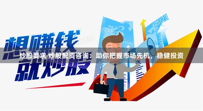 炒股要求 炒股配资咨询:助你把握市场先机,稳健投资