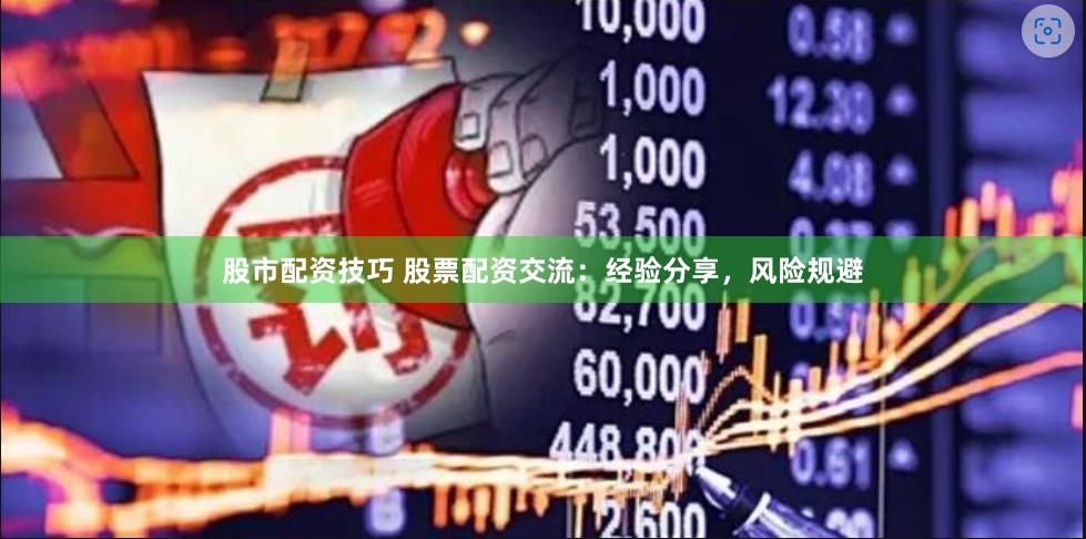 股市配资技巧 股票配资交流:经验分享,风险规避