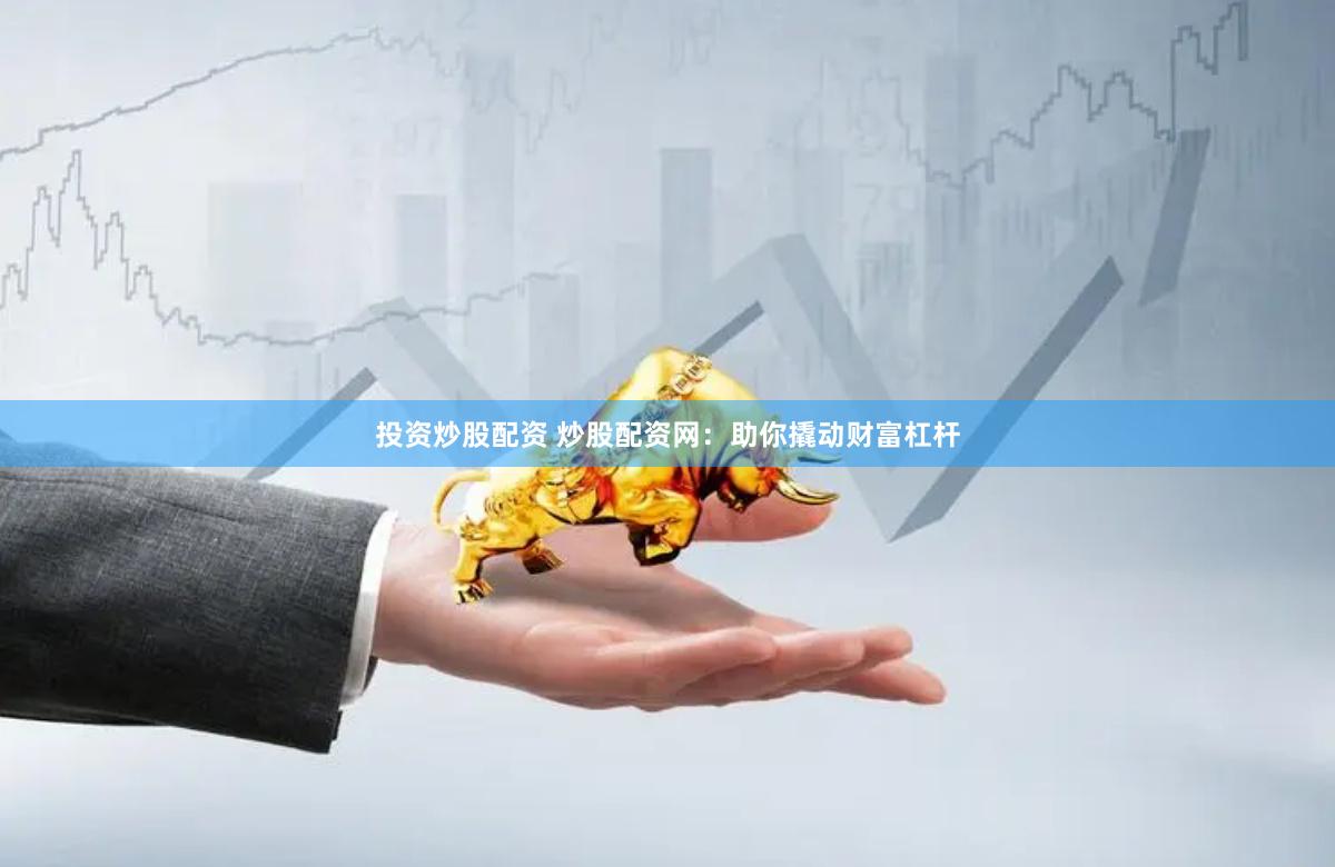 投资炒股配资 炒股配资网:助你撬动财富杠杆
