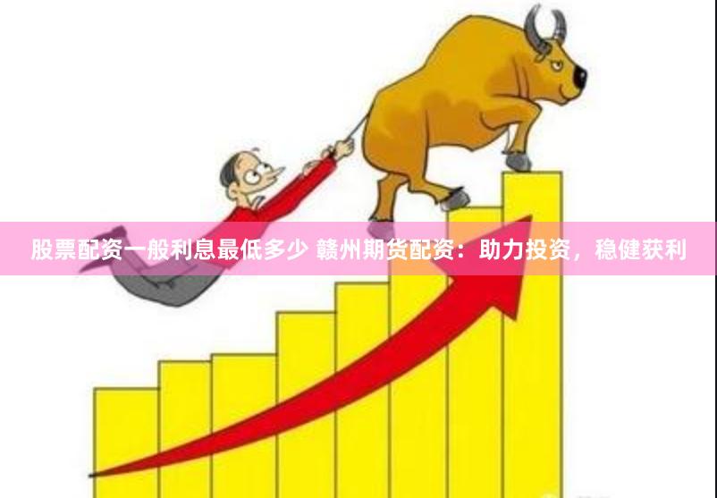 股票配资一般利息最低多少 赣州期货配资:助力投资,稳健获利
