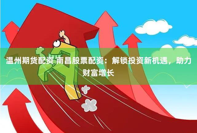 温州期货配资 南昌股票配资:解锁投资新机遇,助力财富增长