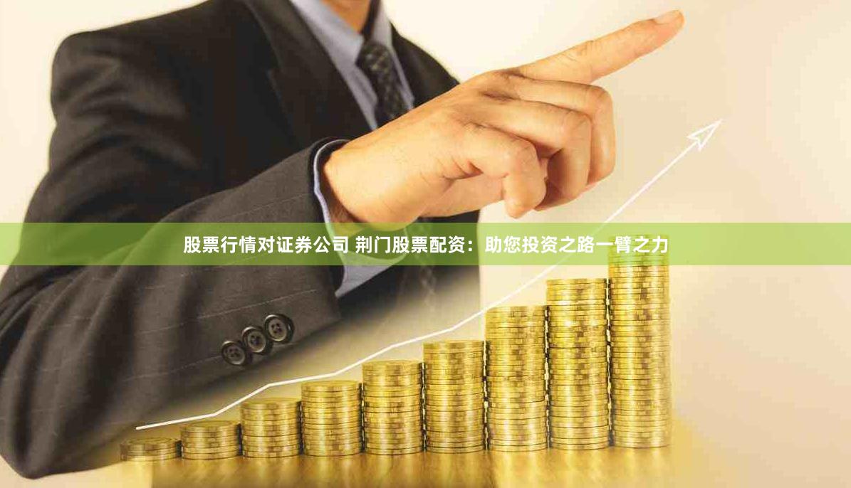 股票行情对证券公司 荆门股票配资:助您投资之路一臂之力