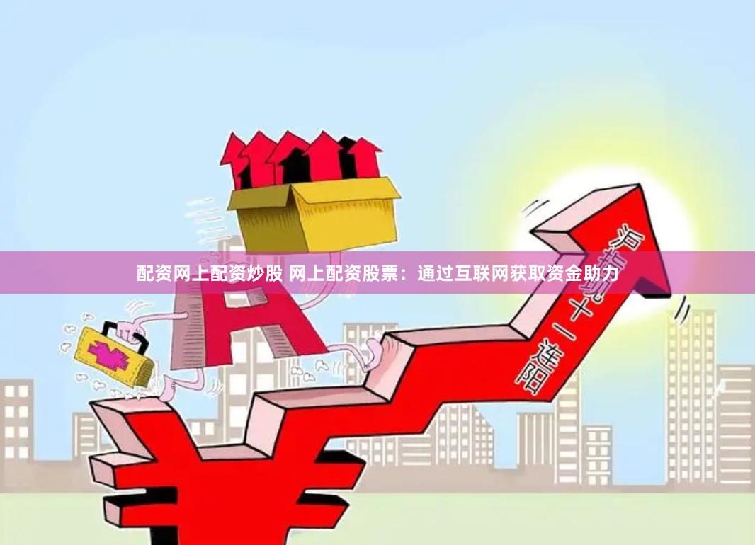 配资网上配资炒股 网上配资股票:通过互联网获取资金助力